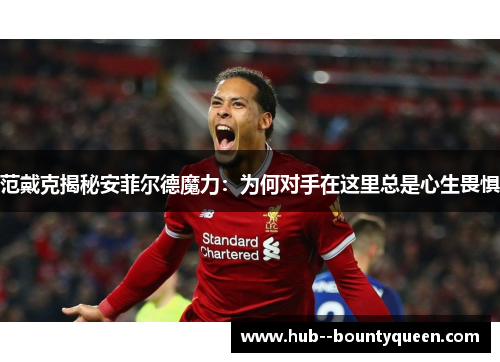 范戴克揭秘安菲尔德魔力：为何对手在这里总是心生畏惧