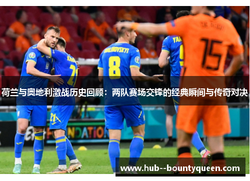 荷兰与奥地利激战历史回顾：两队赛场交锋的经典瞬间与传奇对决