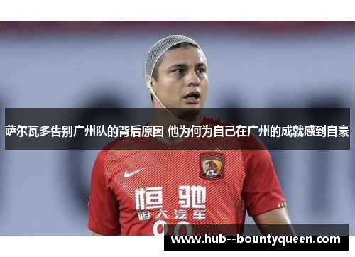 萨尔瓦多告别广州队的背后原因 他为何为自己在广州的成就感到自豪 萨尔瓦多告别广州队的背后原因 他为何为自己在广州的成就感到自豪