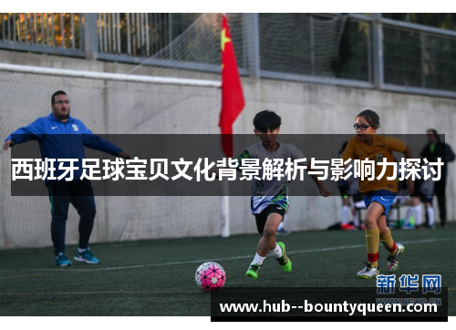 西班牙足球宝贝文化背景解析与影响力探讨