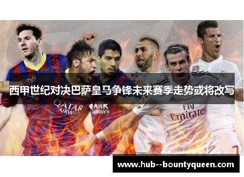 西甲世纪对决巴萨皇马争锋未来赛季走势或将改写