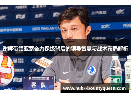 谢晖带领亚泰奋力保级背后的领导智慧与战术布局解析 谢晖带领亚泰奋力保级背后的领导智慧与战术布局解析
