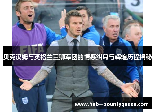 贝克汉姆与英格兰三狮军团的情感纠葛与辉煌历程揭秘