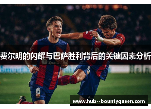 费尔明的闪耀与巴萨胜利背后的关键因素分析