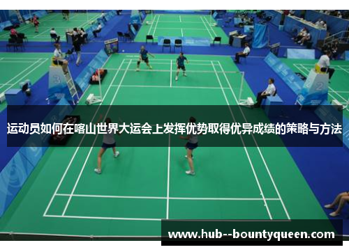 运动员如何在喀山世界大运会上发挥优势取得优异成绩的策略与方法