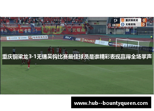 重庆铜梁龙3-1无锡吴钩比赛最佳球员是谁精彩表现赢得全场掌声
