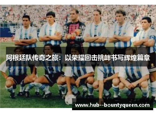 阿根廷队传奇之旅：以荣耀回击挑衅书写辉煌篇章