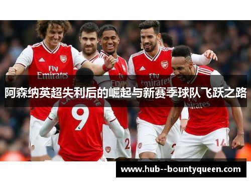 阿森纳英超失利后的崛起与新赛季球队飞跃之路 阿森纳英超失利后的崛起与新赛季球队飞跃之路