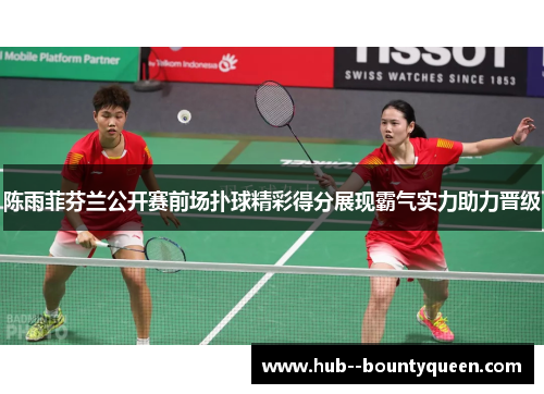 陈雨菲芬兰公开赛前场扑球精彩得分展现霸气实力助力晋级