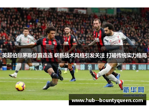 英超伯恩茅斯惊喜连连 崭新战术风格引发关注 打破传统实力格局