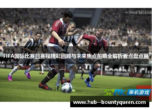 FIFA国际比赛日赛程精彩回顾与未来焦点前瞻全解析看点盘点篇 FIFA国际比赛日赛程精彩回顾与未来焦点前瞻全解析看点盘点篇