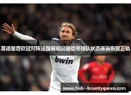 莫德里奇欧冠对阵法国展现回暖信号球队状态逐渐恢复正轨