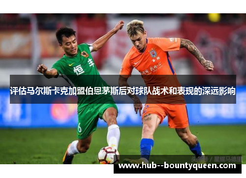 评估马尔斯卡克加盟伯恩茅斯后对球队战术和表现的深远影响