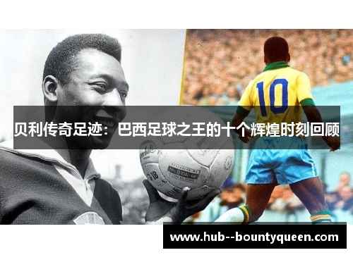 贝利传奇足迹：巴西足球之王的十个辉煌时刻回顾
