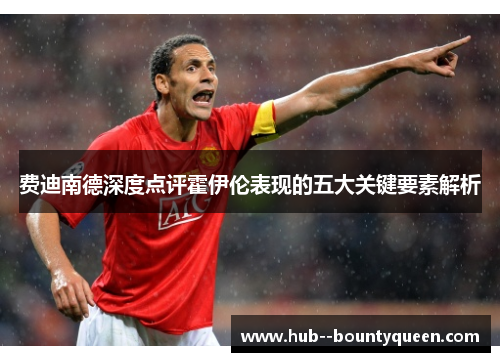 费迪南德深度点评霍伊伦表现的五大关键要素解析