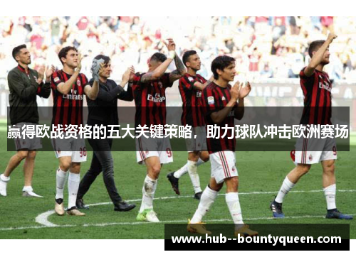 赢得欧战资格的五大关键策略，助力球队冲击欧洲赛场
