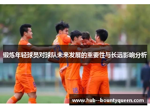 锻炼年轻球员对球队未来发展的重要性与长远影响分析