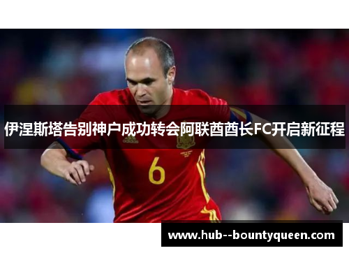伊涅斯塔告别神户成功转会阿联酋酋长FC开启新征程