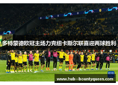多特蒙德欧冠主场力克纽卡斯尔联喜迎两球胜利