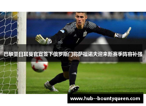 巴黎圣日耳曼官宣签下俄罗斯门将萨福诺夫迎来新赛季阵容补强