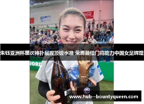 朱钰亚洲杯屡次神扑展现顶级水准 荣膺最佳门将助力中国女足辉煌