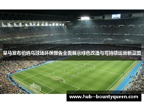 皇马发布伯纳乌球场环保报告全面展示绿色改造与可持续运营新蓝图