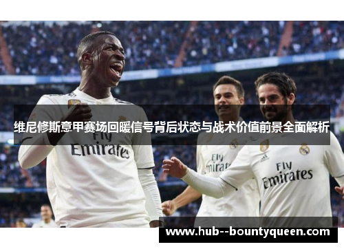 维尼修斯意甲赛场回暖信号背后状态与战术价值前景全面解析