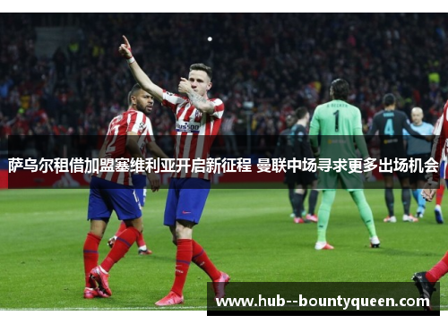 萨乌尔租借加盟塞维利亚开启新征程 曼联中场寻求更多出场机会