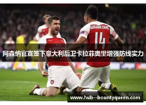 阿森纳官宣签下意大利后卫卡拉菲奥里增强防线实力