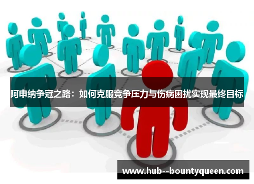 阿申纳争冠之路：如何克服竞争压力与伤病困扰实现最终目标