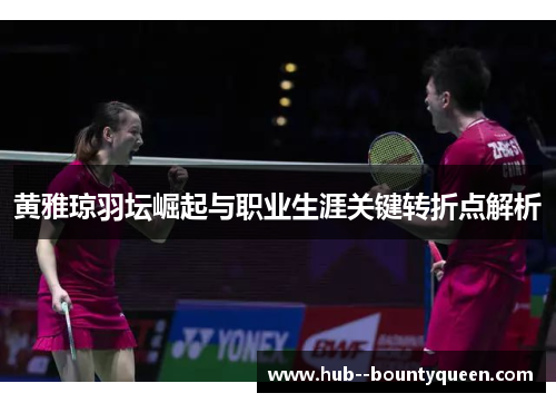 黄雅琼羽坛崛起与职业生涯关键转折点解析