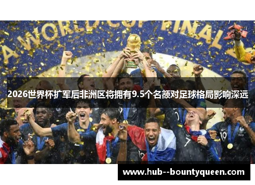 2026世界杯扩军后非洲区将拥有9.5个名额对足球格局影响深远 2026世界杯扩军后非洲区将拥有9.5个名额对足球格局影响深远