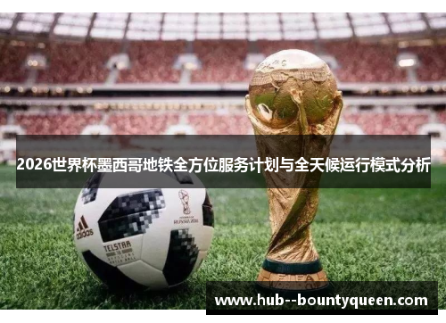 2026世界杯墨西哥地铁全方位服务计划与全天候运行模式分析 2026世界杯墨西哥地铁全方位服务计划与全天候运行模式分析